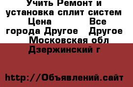  Учить Ремонт и установка сплит систем › Цена ­ 1 000 - Все города Другое » Другое   . Московская обл.,Дзержинский г.